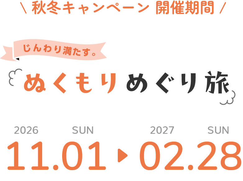 秋冬キャンペーン 開催期間 ぬくもりめぐり旅 2026.11.01 SUN - 2027.02.28 SUN